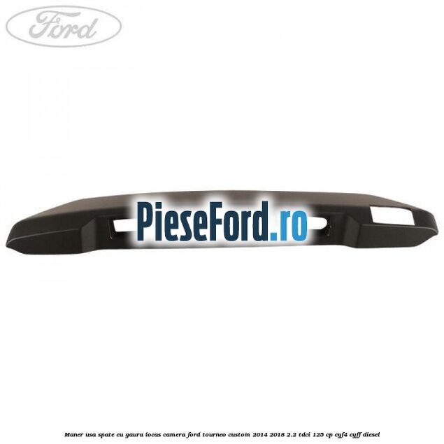 Maner usa spate cu gaura locas camera Ford Tourneo Custom 2014-2018 2.2 TDCi 125 cp CYF4, CYFF diesel