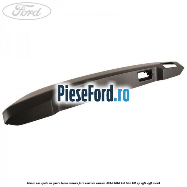 Maner usa spate cu gaura locas camera Ford Tourneo Custom 2014-2018 2.2 TDCi 125 cp CYF4, CYFF diesel