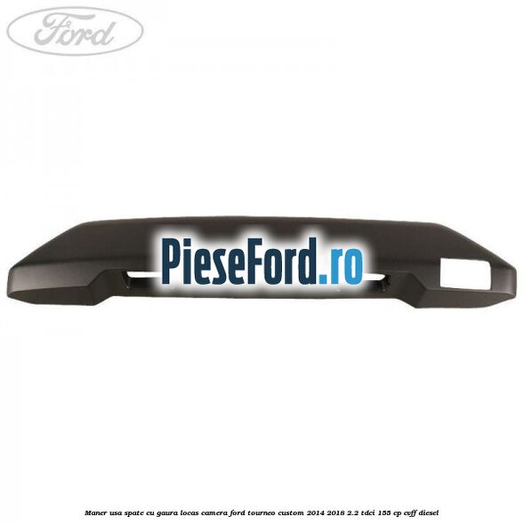 Maner usa spate cu gaura locas camera Ford Tourneo Custom 2014-2018 2.2 TDCi 155 cp CVFF diesel
