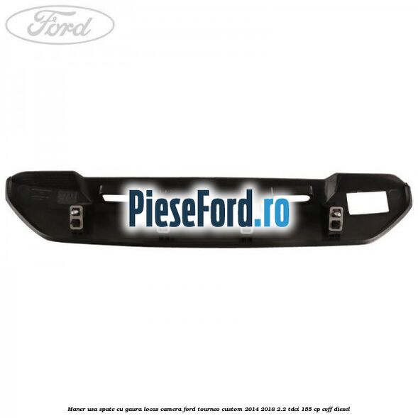 Maner usa spate cu gaura locas camera Ford Tourneo Custom 2014-2018 2.2 TDCi 155 cp CVFF diesel