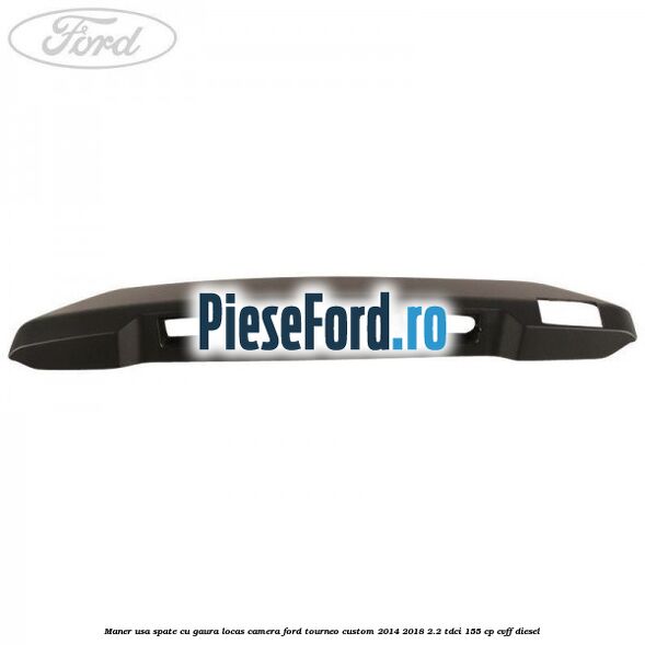 Maner usa spate cu gaura locas camera Ford Tourneo Custom 2014-2018 2.2 TDCi 155 cp CVFF diesel