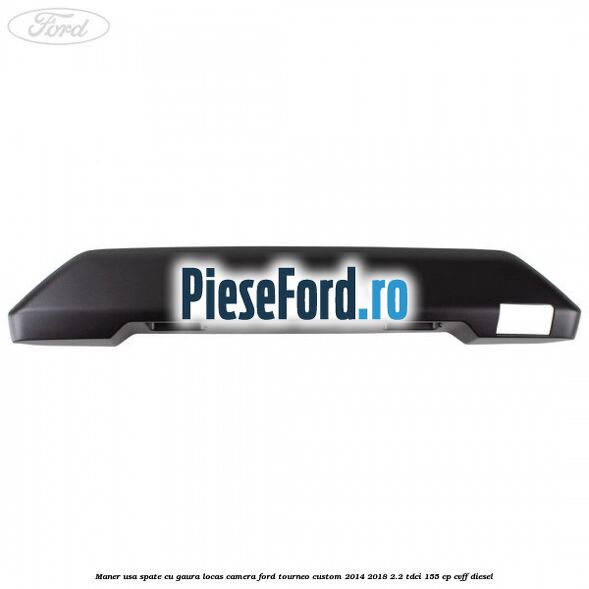 Maner usa spate cu gaura locas camera Ford Tourneo Custom 2014-2018 2.2 TDCi 155 cp CVFF diesel