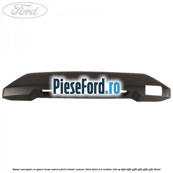 Maner usa spate cu gaura locas camera Ford Transit Custom 2014-2018 2.0 EcoBlue 105 cp BJFA, BJFB, YLF6, YLFA, YLFB, YLFS diesel