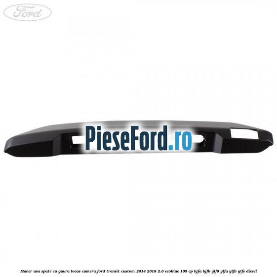 Maner usa spate cu gaura locas camera Ford Transit Custom 2014-2018 2.0 EcoBlue 105 cp BJFA, BJFB, YLF6, YLFA, YLFB, YLFS diesel
