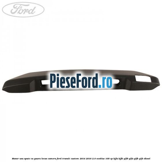 Maner usa spate cu gaura locas camera Ford Transit Custom 2014-2018 2.0 EcoBlue 105 cp BJFA, BJFB, YLF6, YLFA, YLFB, YLFS diesel