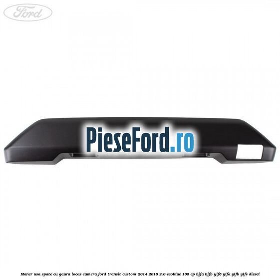 Maner usa spate cu gaura locas camera Ford Transit Custom 2014-2018 2.0 EcoBlue 105 cp BJFA, BJFB, YLF6, YLFA, YLFB, YLFS diesel