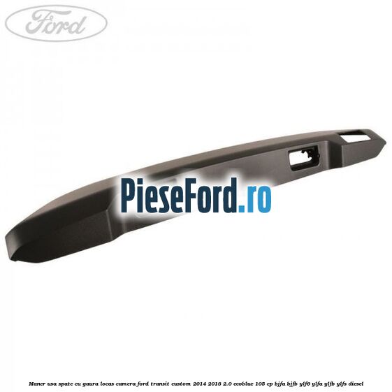Maner usa spate cu gaura locas camera Ford Transit Custom 2014-2018 2.0 EcoBlue 105 cp BJFA, BJFB, YLF6, YLFA, YLFB, YLFS diesel