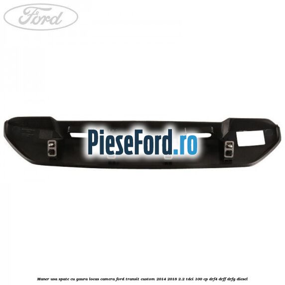 Maner usa spate cu gaura locas camera Ford Transit Custom 2014-2018 2.2 TDCi 100 cp DRF4, DRFF, DRFG diesel