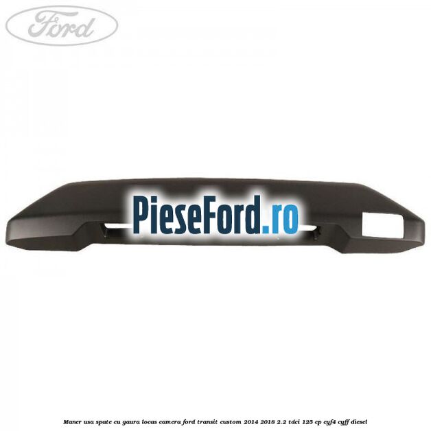 Maner usa spate cu gaura locas camera Ford Transit Custom 2014-2018 2.2 TDCi 125 cp CYF4, CYFF diesel