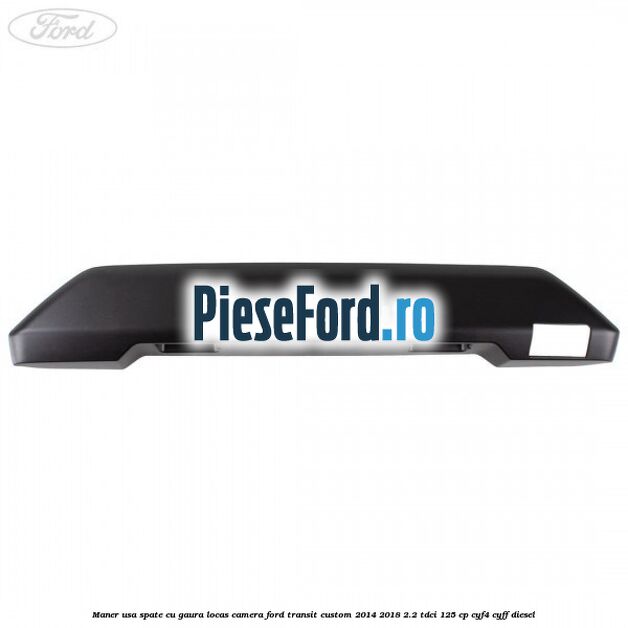 Maner usa spate cu gaura locas camera Ford Transit Custom 2014-2018 2.2 TDCi 125 cp CYF4, CYFF diesel