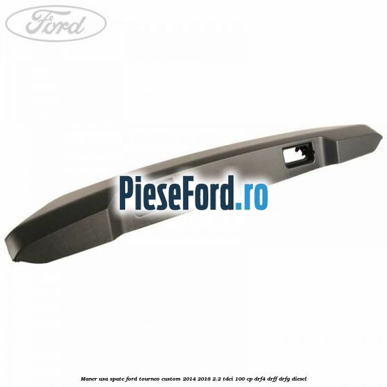 Maner usa spate Ford Tourneo Custom 2014-2018 2.2 TDCi 100 cp DRF4, DRFF, DRFG diesel