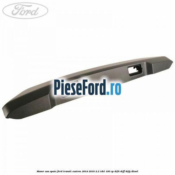 Maner usa spate Ford Transit Custom 2014-2018 2.2 TDCi 100 cp DRF4, DRFF, DRFG diesel