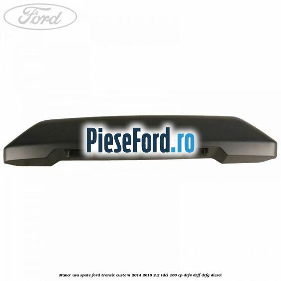 Maner usa spate Ford Transit Custom 2014-2018 2.2 TDCi 100 cp DRF4, DRFF, DRFG diesel