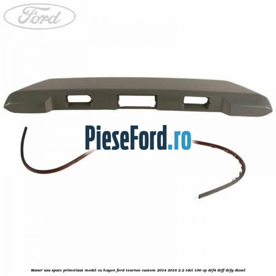 Maner usa spate primerizat model cu hayon Ford Tourneo Custom 2014-2018 2.2 TDCi 100 cp DRF4, DRFF, DRFG diesel