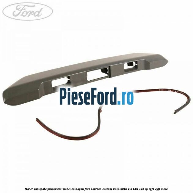 Maner usa spate primerizat model cu hayon Ford Tourneo Custom 2014-2018 2.2 TDCi 125 cp CYF4, CYFF diesel