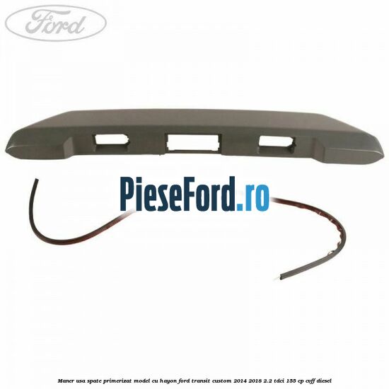Maner usa spate primerizat model cu hayon Ford Transit Custom 2014-2018 2.2 TDCi 155 cp CVFF diesel