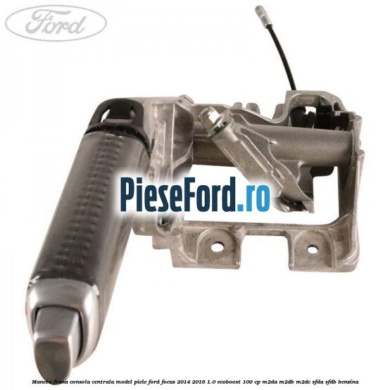Maneta frana consola centrala model piele Ford Focus 2014-2018 1.0 EcoBoost 100 cp M2DA, M2DB, M2DC, SFDA, SFDB benzina