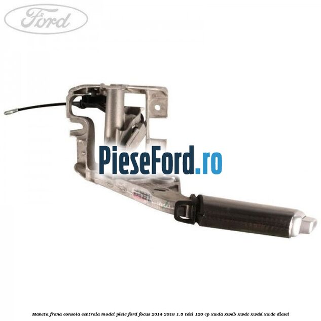 Maneta frana consola centrala model piele Ford Focus 2014-2018 1.5 TDCi 120 cp XWDA, XWDB, XWDC, XWDD, XWDE diesel