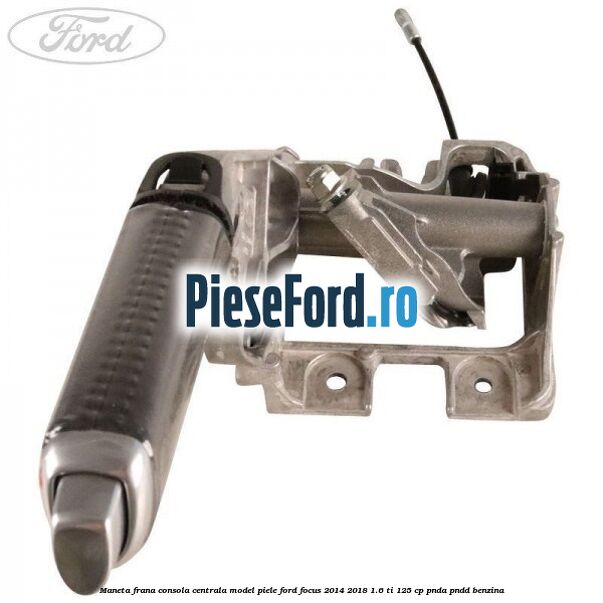 Maneta frana consola centrala model piele Ford Focus 2014-2018 1.6 Ti 125 cp PNDA, PNDD benzina