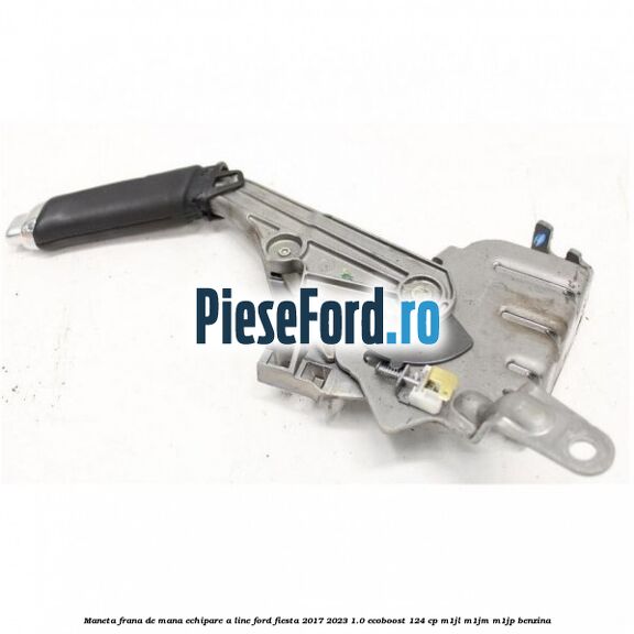 Maneta frana de mana echipare A line Ford Fiesta 2017-2023 1.0 EcoBoost 124 cp M1JL, M1JM, M1JP benzina