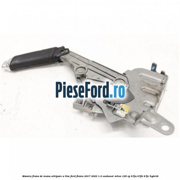 Maneta frana de mana echipare A line Ford Fiesta 2017-2023 1.0 EcoBoost mHEV 125 cp B7JA, B7JB, B7JC Hybrid