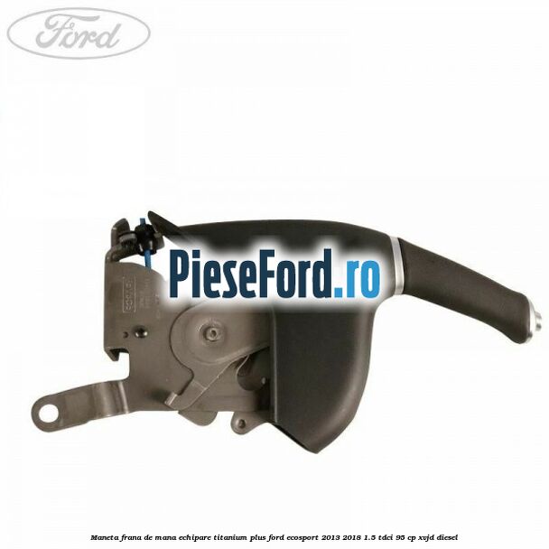 Maneta frana de mana echipare titanium plus Ford EcoSport 2013-2018 1.5 TDCi 95 cp Maneta frana de mana echipare titanium plus Ford EcoSport 2013-2018 1.5 TDCi 95 cp XVJD diesel
