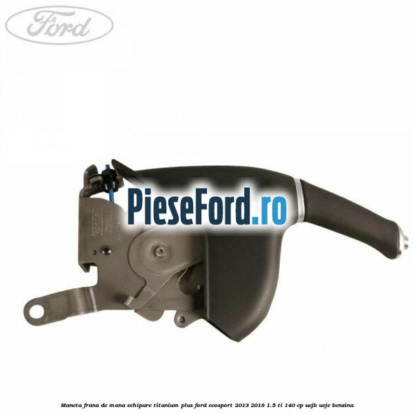Maneta frana de mana echipare titanium plus Ford EcoSport 2013-2018 1.5 Ti 140 cp UEJB, UEJE benzina
