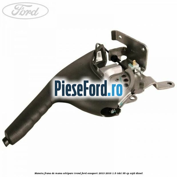 Maneta frana de mana echipare trend Ford EcoSport 2013-2018 1.5 TDCi 95 cp Maneta frana de mana echipare trend Ford EcoSport 2013-2018 1.5 TDCi 95 cp XVJD diesel