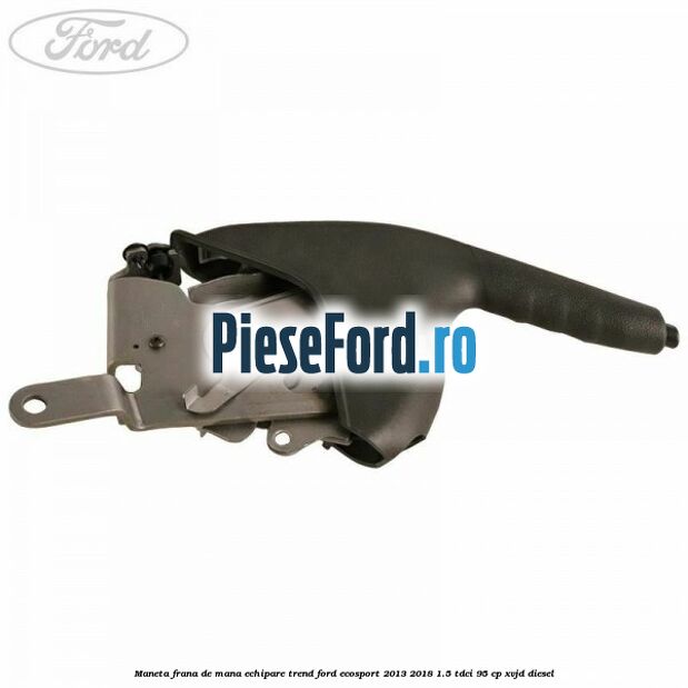 Maneta frana de mana echipare trend Ford EcoSport 2013-2018 1.5 TDCi 95 cp Maneta frana de mana echipare trend Ford EcoSport 2013-2018 1.5 TDCi 95 cp XVJD diesel