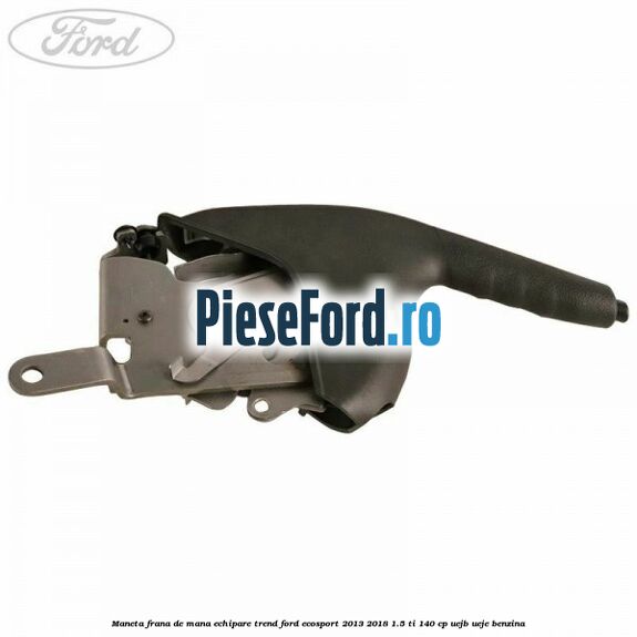 Maneta frana de mana echipare trend Ford EcoSport 2013-2018 1.5 Ti 140 cp UEJB, UEJE benzina