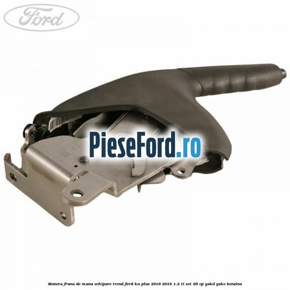 Maneta frana de mana echipare trend Ford Ka plus 2016-2018 1.2 Ti-VCT 85 cp YSKD, YSKE benzina