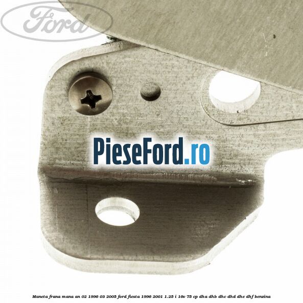 Maneta frana mana an 02/1996-03/2005 Ford Fiesta 1996-2001 1.25 i 16V 75 cp Maneta frana mana an 02/1996-03/2005 Ford Fiesta 1996-2001 1.25 i 16V 75 cp DHA, DHB, DHC, DHD, DHE, DHF benzina