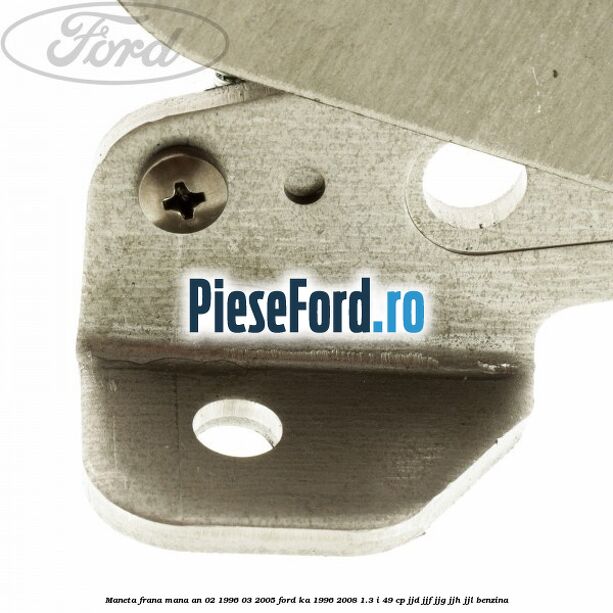 Maneta frana mana an 02/1996-03/2005 Ford Ka 1996-2008 1.3 i 49 cp JJD, JJF, JJG, JJH, JJL benzina