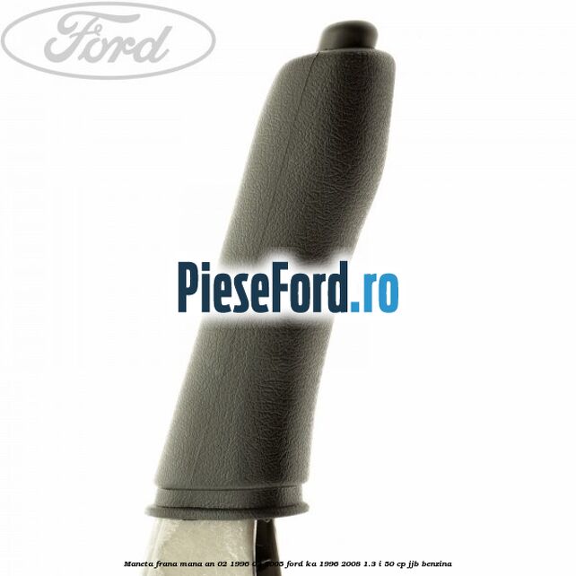 Maneta frana mana an 02/1996-03/2005 Ford Ka 1996-2008 1.3 i 50 cp JJB benzina