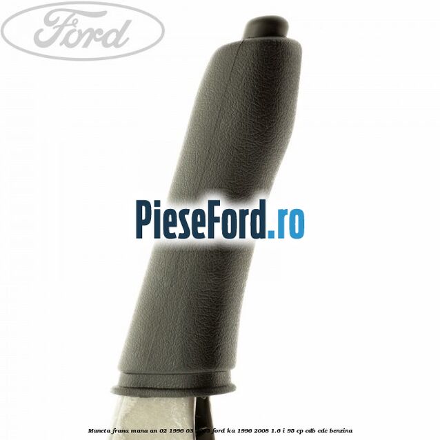 Maneta frana mana an 02/1996-03/2005 Ford Ka 1996-2008 1.6 i 95 cp Maneta frana mana an 02/1996-03/2005 Ford Ka 1996-2008 1.6 i 95 cp CDB, CDC benzina