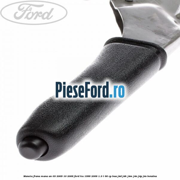 Maneta frana mana an 03/2005-10/2006 Ford Ka 1996-2008 1.3 i 60 cp BAA, J4D, J4K, J4M, J4N, J4P, J4S benzina