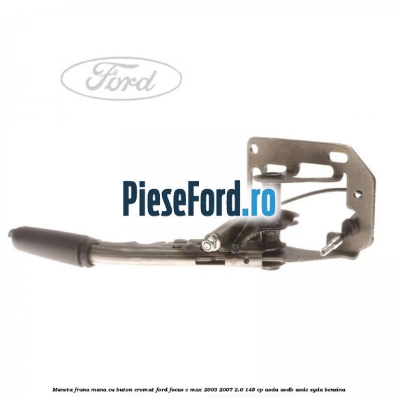 Maneta frana mana cu buton cromat Ford Focus C-Max 2003-2007 2.0 145 cp AODA, AODB, AODE, SYDA benzina