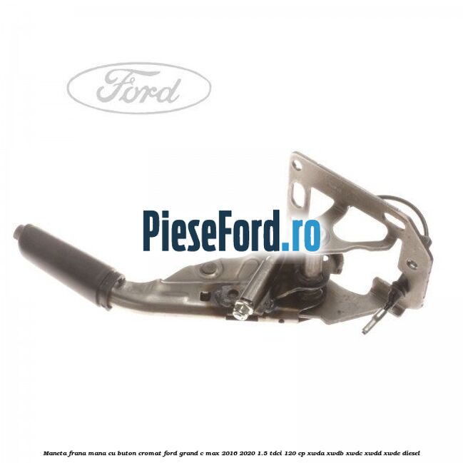 Maneta frana mana cu buton cromat Ford Grand C-Max 2016-2020 1.5 TDCi 120 cp XWDA, XWDB, XWDC, XWDD, XWDE diesel
