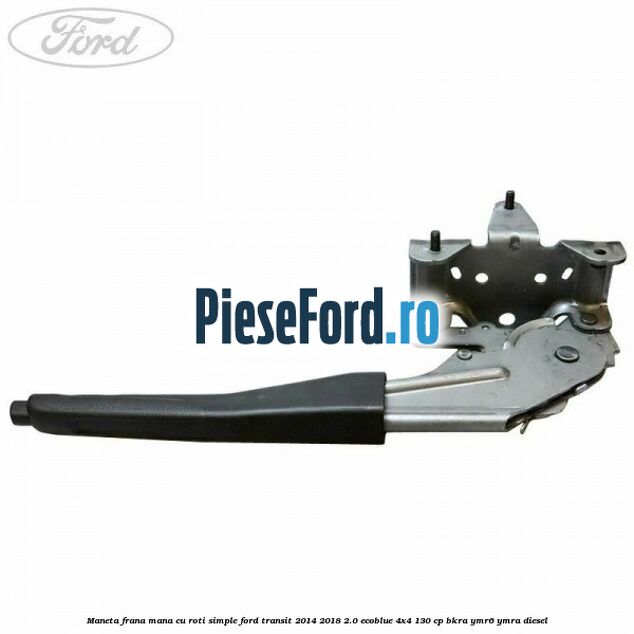 Maneta frana mana cu roti simple Ford Transit 2014-2018 2.0 EcoBlue 4x4 130 cp Maneta frana mana cu roti simple Ford Transit 2014-2018 2.0 EcoBlue 4x4 130 cp BKRA, YMR6, YMRA diesel