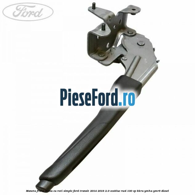 Maneta frana mana cu roti simple Ford Transit 2014-2018 2.0 EcoBlue RWD 130 cp BKRA, YMHA, YMR6 diesel