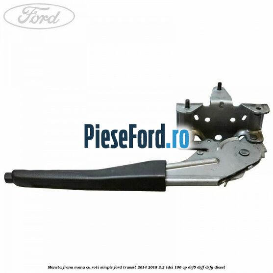 Maneta frana mana cu roti simple Ford Transit 2014-2018 2.2 TDCi 100 cp DRF5, DRFF, DRFG diesel