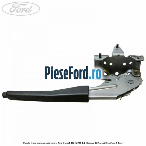 Maneta frana mana cu roti simple Ford Transit 2014-2018 2.2 TDCi RWD 155 cp CV24, CVR5, UYR6 diesel