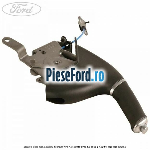 Maneta frana mana ehipare titanium Ford Fiesta 2013-2017 1.0 80 cp P4JA, P4JB, P4JC, P4JD benzina