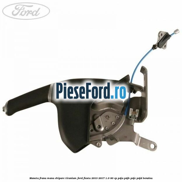 Maneta frana mana ehipare titanium Ford Fiesta 2013-2017 1.0 80 cp P4JA, P4JB, P4JC, P4JD benzina