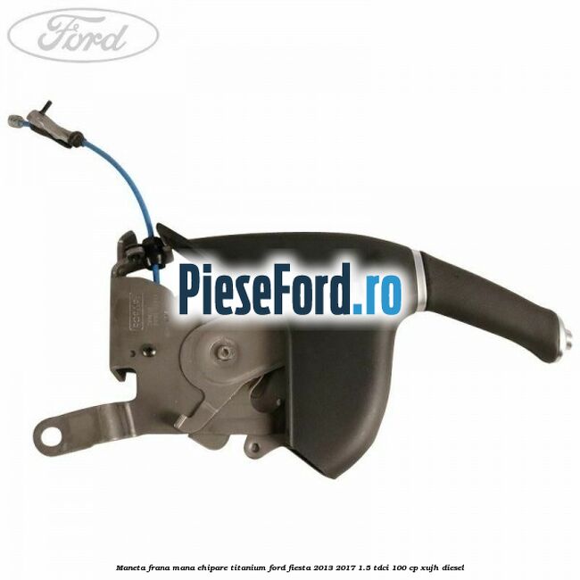 Maneta frana mana ehipare titanium Ford Fiesta 2013-2017 1.5 TDCi 100 cp XUJH diesel