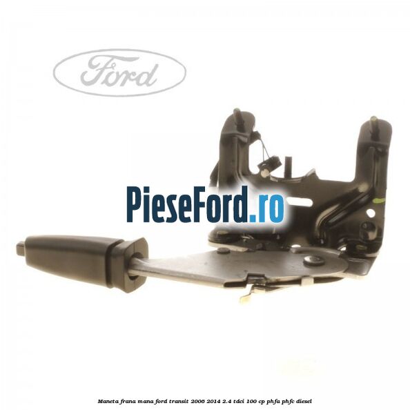 Maneta frana mana Ford Transit 2006-2014 2.4 TDCi 100 cp PHFA, PHFC diesel