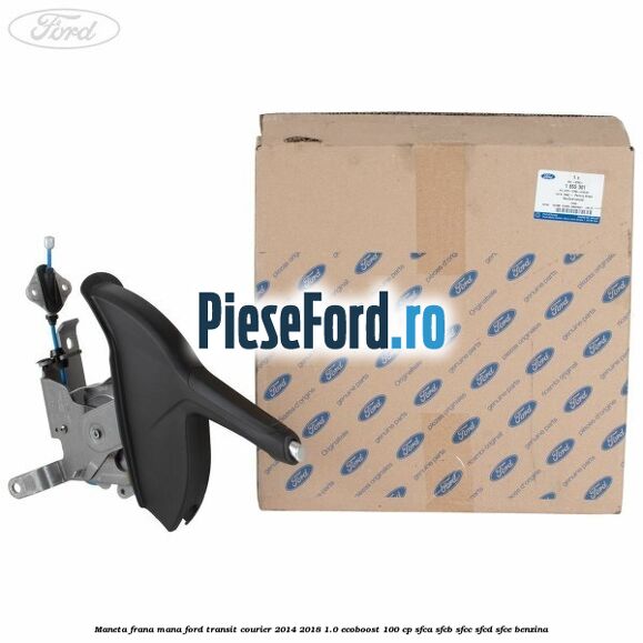 Maneta frana mana Ford Transit Courier 2014-2018 1.0 EcoBoost 100 cp SFCA, SFCB, SFCC, SFCD, SFCE benzina