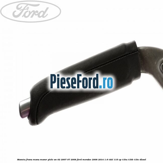Maneta frana mana maner piele an 02/2007-07/2008 Ford Mondeo 2008-2014 1.6 TDCi 115 cp T1BA, T1BB, T1BC diesel