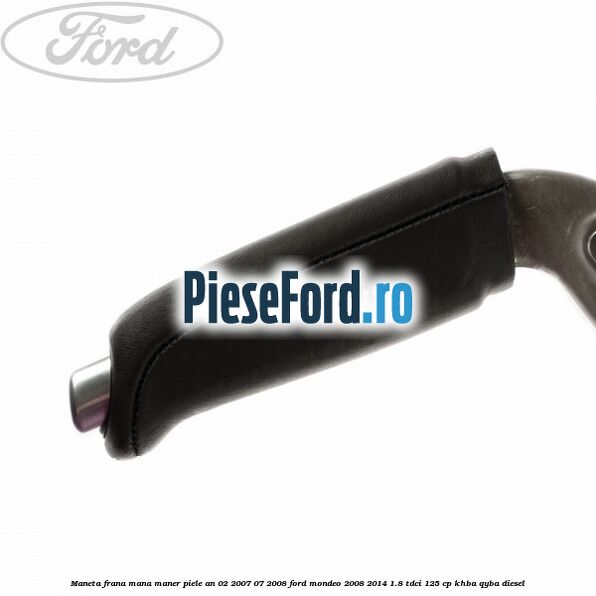 Maneta frana mana maner piele an 02/2007-07/2008 Ford Mondeo 2008-2014 1.8 TDCi 125 cp KHBA, QYBA diesel