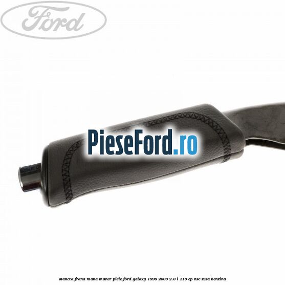 Maneta frana mana maner piele Ford Galaxy 1995-2000 2.0 i 116 cp NSE, ZVSA benzina